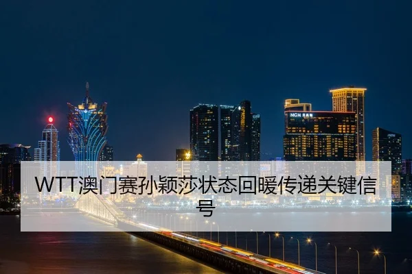 WTT澳门赛孙颖莎状态回暖传递关键信号