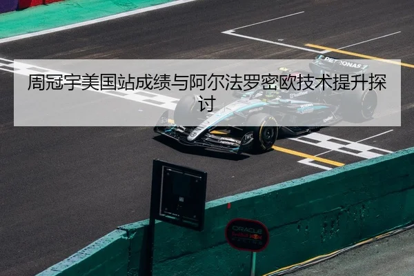 周冠宇美国站成绩与阿尔法罗密欧技术提升探讨